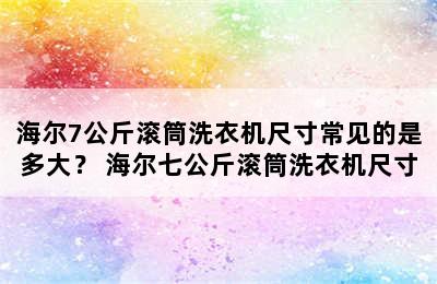 海尔7公斤滚筒洗衣机尺寸常见的是多大？ 海尔七公斤滚筒洗衣机尺寸